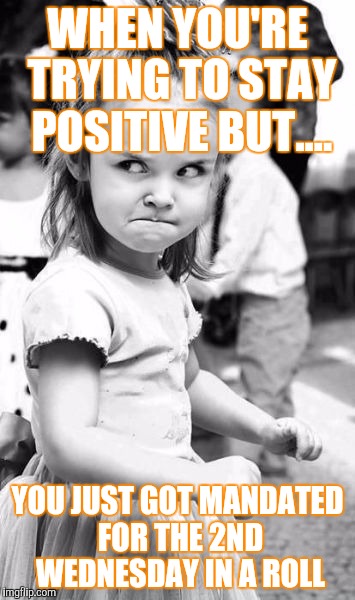 Angry Toddler Meme | WHEN YOU'RE TRYING TO STAY POSITIVE BUT.... YOU JUST GOT MANDATED FOR THE 2ND WEDNESDAY IN A ROLL | image tagged in memes,angry toddler | made w/ Imgflip meme maker