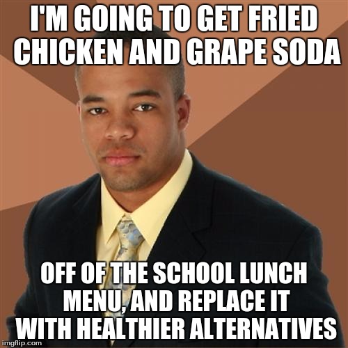 Successful Black Man | I'M GOING TO GET FRIED CHICKEN AND GRAPE SODA; OFF OF THE SCHOOL LUNCH MENU, AND REPLACE IT WITH HEALTHIER ALTERNATIVES | image tagged in memes,successful black man | made w/ Imgflip meme maker