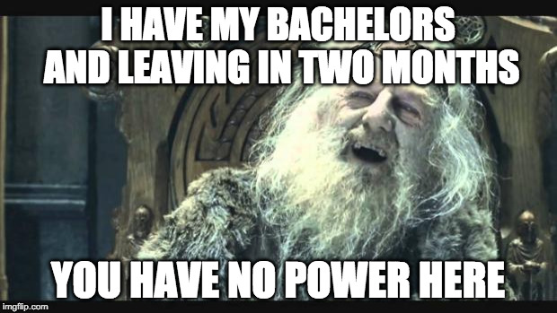 You have no power here | I HAVE MY BACHELORS AND LEAVING IN TWO MONTHS; YOU HAVE NO POWER HERE | image tagged in you have no power here,AdviceAnimals | made w/ Imgflip meme maker