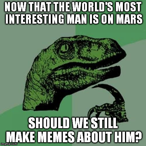 Philosoraptor | NOW THAT THE WORLD'S MOST INTERESTING MAN IS ON MARS; SHOULD WE STILL MAKE MEMES ABOUT HIM? | image tagged in memes,philosoraptor | made w/ Imgflip meme maker