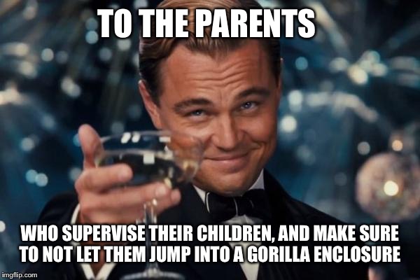 To the parents | TO THE PARENTS; WHO SUPERVISE THEIR CHILDREN, AND MAKE SURE TO NOT LET THEM JUMP INTO A GORILLA ENCLOSURE | image tagged in memes,leonardo dicaprio cheers,gorilla | made w/ Imgflip meme maker