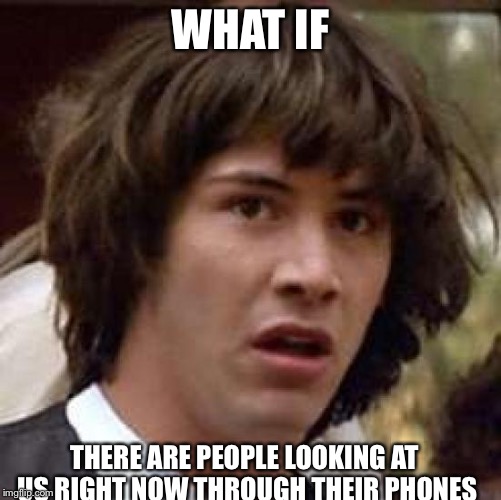 Conspiracy Keanu | WHAT IF; THERE ARE PEOPLE LOOKING AT US RIGHT NOW THROUGH THEIR PHONES | image tagged in memes,conspiracy keanu | made w/ Imgflip meme maker