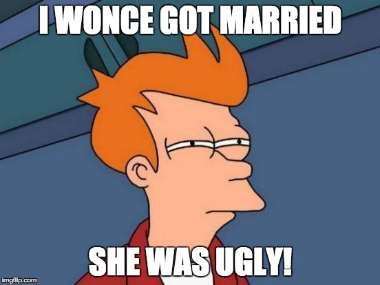 Futurama Fry Meme | I WONCE GOT MARRIED; SHE WAS UGLY! | image tagged in memes,futurama fry | made w/ Imgflip meme maker