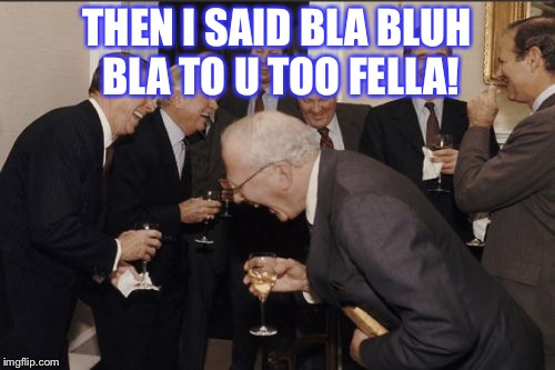 Laughing Men In Suits Meme | THEN I SAID BLA BLUH BLA TO U TOO FELLA! | image tagged in memes,laughing men in suits | made w/ Imgflip meme maker