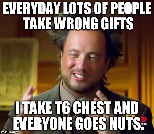 Ancient Aliens Meme | EVERYDAY LOTS OF PEOPLE TAKE WRONG GIFTS; I TAKE T6 CHEST AND EVERYONE GOES NUTS. | image tagged in memes,ancient aliens | made w/ Imgflip meme maker