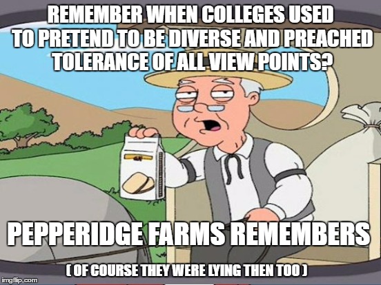 REMEMBER WHEN COLLEGES USED TO PRETEND TO BE DIVERSE AND PREACHED TOLERANCE OF ALL VIEW POINTS? PEPPERIDGE FARMS REMEMBERS ( OF COURSE THEY  | made w/ Imgflip meme maker