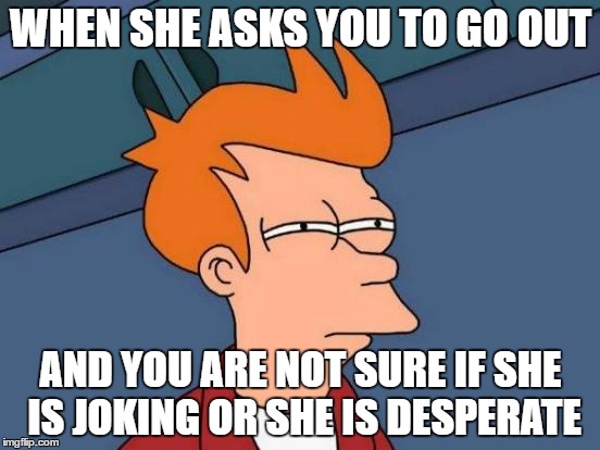 Futurama Fry | WHEN SHE ASKS YOU TO GO OUT; AND YOU ARE NOT SURE IF SHE IS JOKING OR SHE IS DESPERATE | image tagged in memes,futurama fry | made w/ Imgflip meme maker