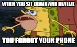 Spongegar Meme | WHEN YOU SIT DOWN AND REALIZE; YOU FORGOT YOUR PHONE | image tagged in caveman spongebob | made w/ Imgflip meme maker