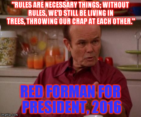 Red Forman | "RULES ARE NECESSARY THINGS; WITHOUT RULES, WE'D STILL BE LIVING IN TREES, THROWING OUR CRAP AT EACH OTHER."; RED FORMAN FOR PRESIDENT, 2016 | image tagged in red forman | made w/ Imgflip meme maker