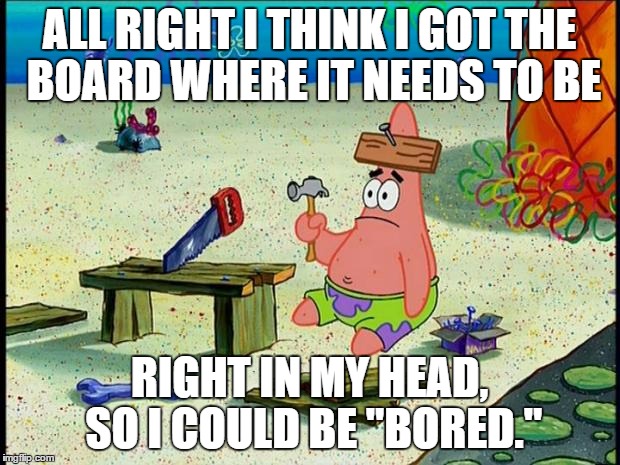 Patrick  | ALL RIGHT I THINK I GOT THE BOARD WHERE IT NEEDS TO BE; RIGHT IN MY HEAD, SO I COULD BE "BORED." | image tagged in patrick,head,memes,hammer,board,bad pun | made w/ Imgflip meme maker