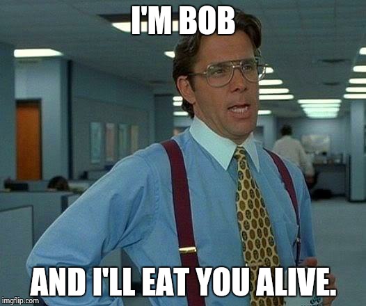 That Would Be Great | I'M BOB; AND I'LL EAT YOU ALIVE. | image tagged in memes,that would be great | made w/ Imgflip meme maker