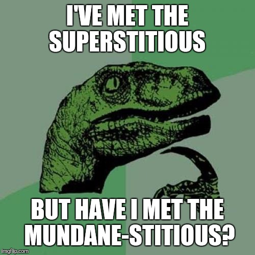 Philosoraptor | I'VE MET THE SUPERSTITIOUS; BUT HAVE I MET THE MUNDANE-STITIOUS? | image tagged in memes,philosoraptor | made w/ Imgflip meme maker