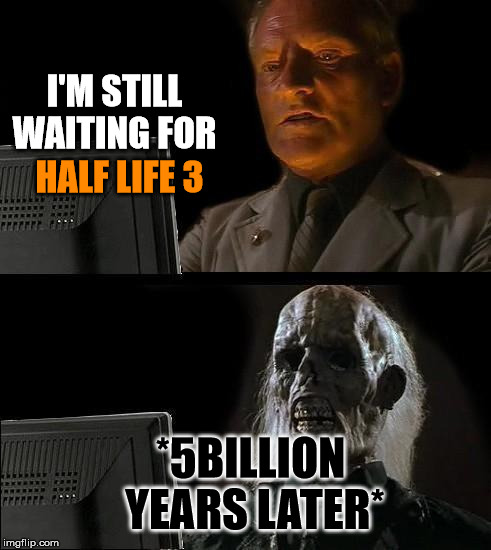 I'll Just Wait Here | I'M STILL WAITING FOR; HALF LIFE 3; *5BILLION YEARS LATER* | image tagged in memes,ill just wait here | made w/ Imgflip meme maker