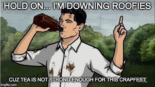 Archer2 | HOLD ON... I'M DOWNING ROOFIES; CUZ TEA IS NOT STRONG ENOUGH FOR THIS CRAPFEST | image tagged in archer2 | made w/ Imgflip meme maker