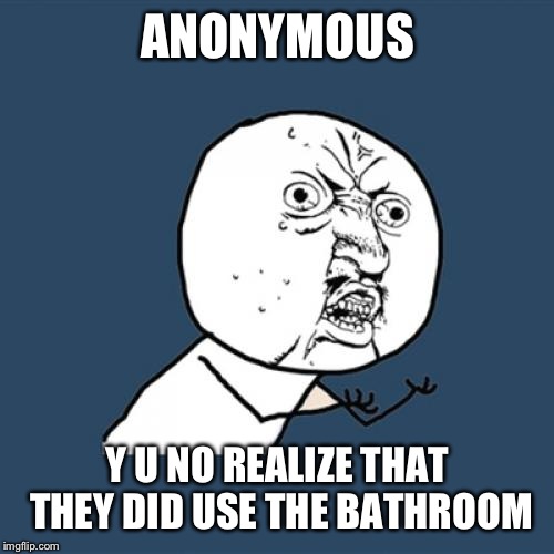 Y U No Meme | ANONYMOUS Y U NO REALIZE THAT THEY DID USE THE BATHROOM | image tagged in memes,y u no | made w/ Imgflip meme maker