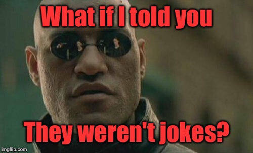 Matrix Morpheus Meme | What if I told you They weren't jokes? | image tagged in memes,matrix morpheus | made w/ Imgflip meme maker
