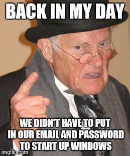 Back In My Day | BACK IN MY DAY; WE DIDN'T HAVE TO PUT IN OUR EMAIL AND PASSWORD TO START UP WINDOWS | image tagged in memes,back in my day | made w/ Imgflip meme maker