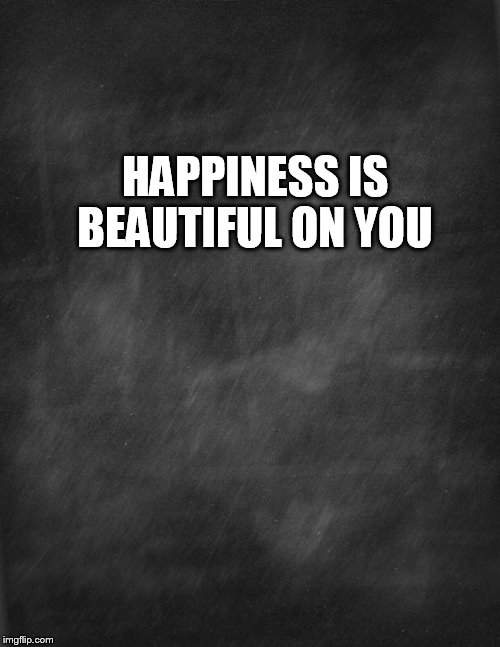 black blank | HAPPINESS IS BEAUTIFUL ON YOU | image tagged in black blank | made w/ Imgflip meme maker