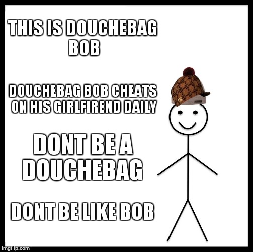 Be Like Bill Meme | THIS IS DOUCHEBAG BOB; DOUCHEBAG BOB CHEATS ON HIS GIRLFIREND DAILY; DONT BE A DOUCHEBAG; DONT BE LIKE BOB | image tagged in memes,be like bill,scumbag | made w/ Imgflip meme maker