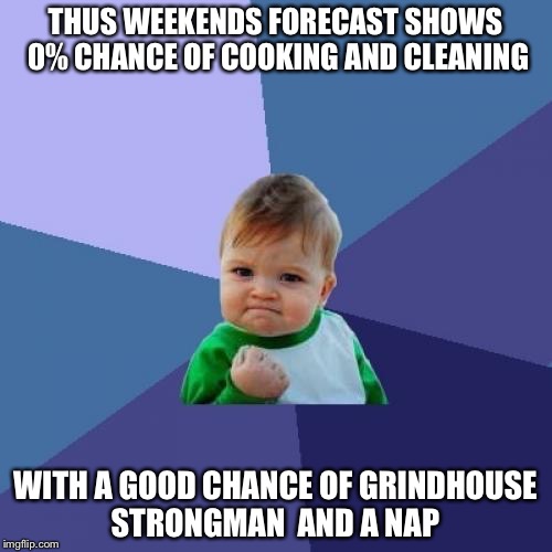 Success Kid | THUS WEEKENDS FORECAST SHOWS 0% CHANCE OF COOKING AND CLEANING; WITH A GOOD CHANCE OF GRINDHOUSE STRONGMAN  AND A NAP | image tagged in memes,success kid | made w/ Imgflip meme maker