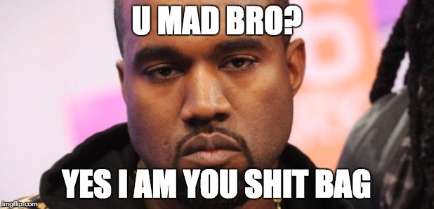 U Mad Bro | U MAD BRO? YES I AM YOU SHIT BAG | image tagged in u mad bro | made w/ Imgflip meme maker