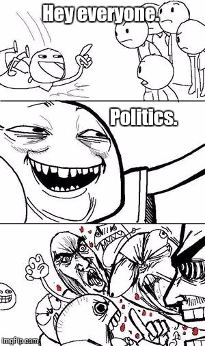 Trollbait | Hey everyone. Politics. | image tagged in trollbait | made w/ Imgflip meme maker