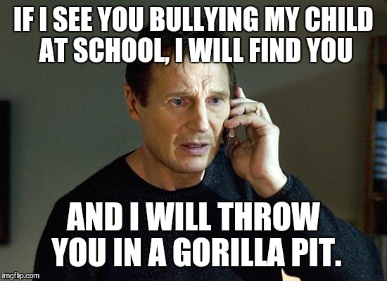 Liam Neeson Taken 2 | IF I SEE YOU BULLYING MY CHILD AT SCHOOL, I WILL FIND YOU; AND I WILL THROW YOU IN A GORILLA PIT. | image tagged in memes,liam neeson taken 2 | made w/ Imgflip meme maker