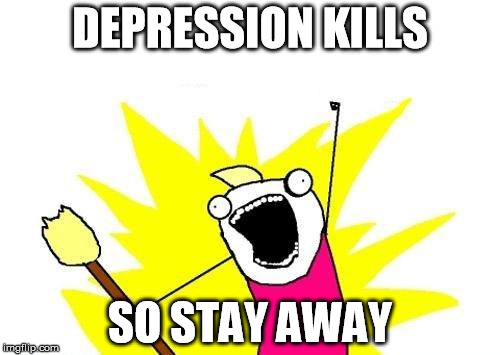 X All The Y Meme | DEPRESSION KILLS; SO STAY AWAY | image tagged in memes,x all the y | made w/ Imgflip meme maker