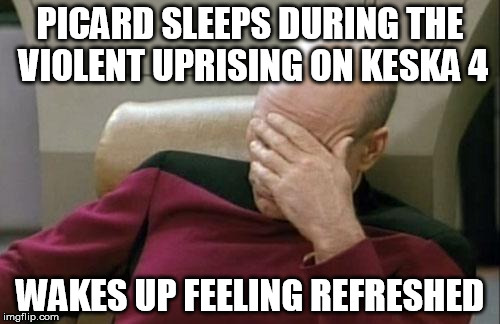 Captain Picard Facepalm | PICARD SLEEPS DURING THE VIOLENT UPRISING ON KESKA 4; WAKES UP FEELING REFRESHED | image tagged in memes,captain picard facepalm | made w/ Imgflip meme maker