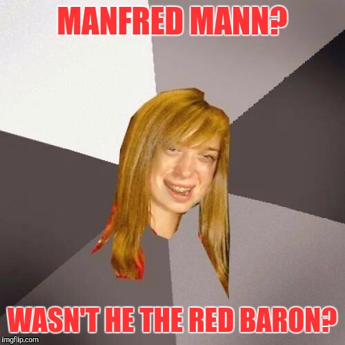 Musically Oblivious Brian  | MANFRED MANN? WASN'T HE THE RED BARON? | image tagged in musically oblivious 8th grader | made w/ Imgflip meme maker