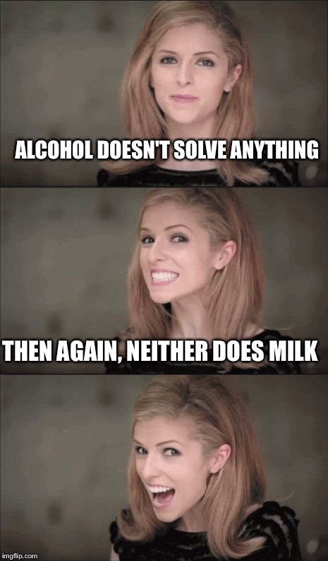 Bad Pun Anna Kendrick Meme | ALCOHOL DOESN'T SOLVE ANYTHING; THEN AGAIN, NEITHER DOES MILK | image tagged in memes,bad pun anna kendrick | made w/ Imgflip meme maker