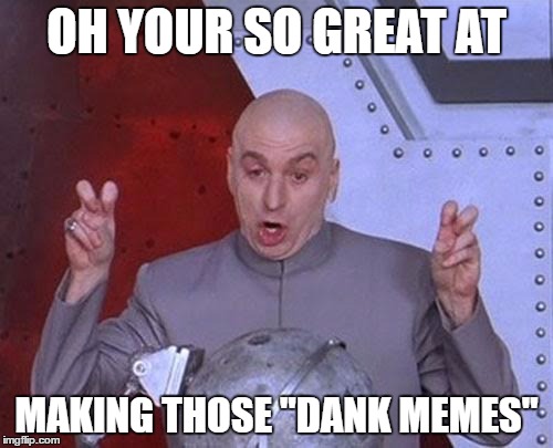 Dr Evil Laser | OH YOUR SO GREAT AT; MAKING THOSE "DANK MEMES" | image tagged in memes,dr evil laser | made w/ Imgflip meme maker