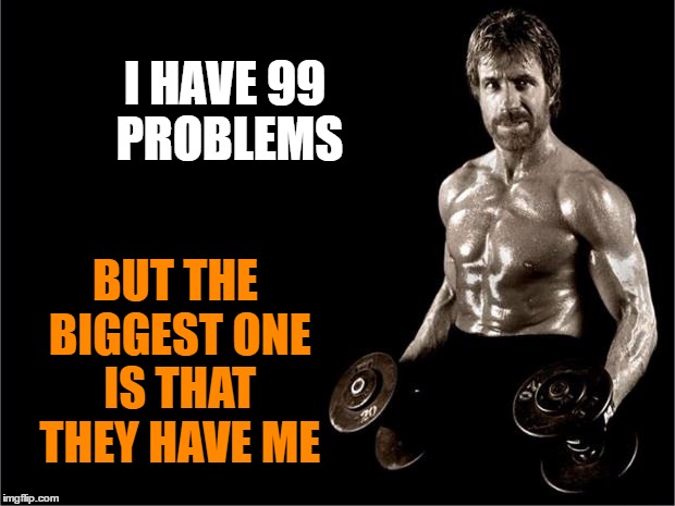 Chuck Norris Lifting | BUT THE BIGGEST ONE IS THAT THEY HAVE ME; I HAVE 99 PROBLEMS | image tagged in chuck norris lifting | made w/ Imgflip meme maker