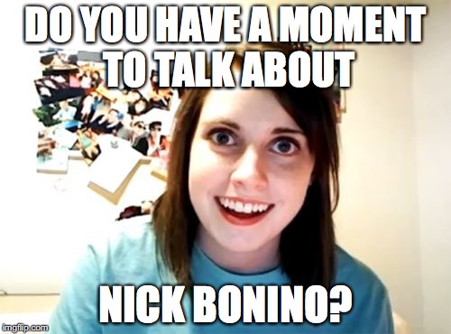 Overly Attached Girlfriend Meme | DO YOU HAVE A MOMENT TO TALK ABOUT; NICK BONINO? | image tagged in memes,overly attached girlfriend | made w/ Imgflip meme maker