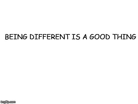 Blank White Template | BEING DIFFERENT IS A GOOD THING | image tagged in blank white template | made w/ Imgflip meme maker