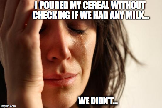 First World Problems | I POURED MY CEREAL WITHOUT CHECKING IF WE HAD ANY MILK... WE DIDN'T... | image tagged in memes,first world problems | made w/ Imgflip meme maker