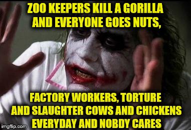 Im the joker | ZOO KEEPERS KILL A GORILLA AND EVERYONE GOES NUTS, FACTORY WORKERS, TORTURE AND SLAUGHTER COWS AND CHICKENS EVERYDAY AND NOBDY CARES | image tagged in im the joker | made w/ Imgflip meme maker