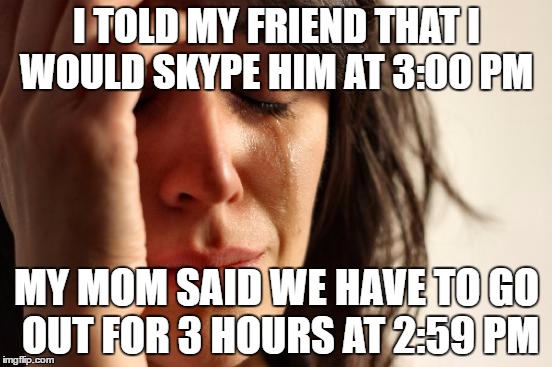 This Happens to me all the time | I TOLD MY FRIEND THAT I WOULD SKYPE HIM AT 3:00 PM; MY MOM SAID WE HAVE TO GO OUT FOR 3 HOURS AT 2:59 PM | image tagged in memes,first world problems | made w/ Imgflip meme maker