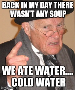 Back In My Day | BACK IN MY DAY THERE WASN'T ANY SOUP; WE ATE WATER.... COLD WATER | image tagged in memes,back in my day | made w/ Imgflip meme maker