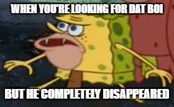 Spongegar | WHEN YOU'RE LOOKING FOR DAT BOI; BUT HE COMPLETELY DISAPPEARED | image tagged in caveman spongebob | made w/ Imgflip meme maker