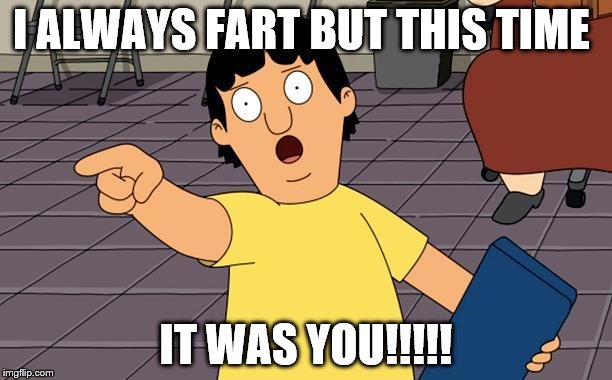 Gene Bobs Burgers | I ALWAYS FART BUT THIS TIME; IT WAS YOU!!!!! | image tagged in gene bobs burgers | made w/ Imgflip meme maker