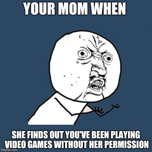 Y U No Meme | YOUR MOM WHEN; SHE FINDS OUT YOU'VE BEEN PLAYING VIDEO GAMES WITHOUT HER PERMISSION | image tagged in memes,y u no | made w/ Imgflip meme maker