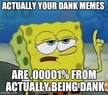 I'll Have You Know Spongebob | ACTUALLY YOUR DANK MEMES; ARE .00001% FROM ACTUALLY BEING DANK | image tagged in memes,ill have you know spongebob | made w/ Imgflip meme maker