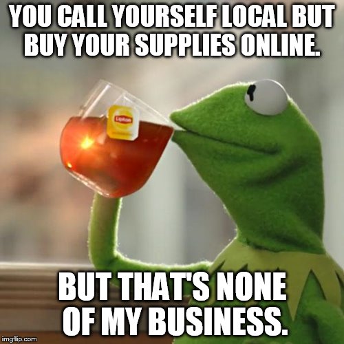 But That's None Of My Business | YOU CALL YOURSELF LOCAL BUT BUY YOUR SUPPLIES ONLINE. BUT THAT'S NONE OF MY BUSINESS. | image tagged in memes,but thats none of my business,kermit the frog | made w/ Imgflip meme maker