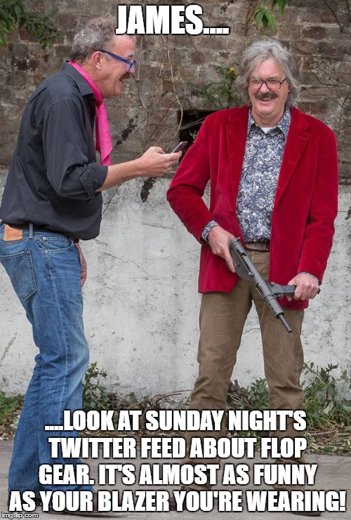 Jeremy Clarkson 55 | JAMES.... ....LOOK AT SUNDAY NIGHT'S TWITTER FEED ABOUT FLOP GEAR. IT'S ALMOST AS FUNNY AS YOUR BLAZER YOU'RE WEARING! | image tagged in jeremy clarkson 55 | made w/ Imgflip meme maker