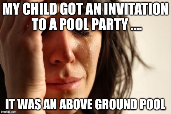First World Problems | MY CHILD GOT AN INVITATION TO A POOL PARTY .... IT WAS AN ABOVE GROUND POOL | image tagged in memes,first world problems | made w/ Imgflip meme maker