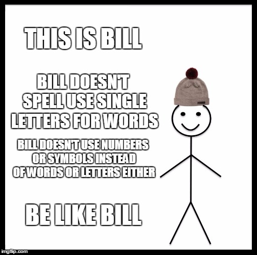 Be Like Bill Meme | THIS IS BILL; BILL DOESN'T SPELL USE SINGLE LETTERS FOR WORDS; BILL DOESN'T USE NUMBERS OR SYMBOLS INSTEAD OF WORDS OR LETTERS EITHER; BE LIKE BILL | image tagged in memes,be like bill | made w/ Imgflip meme maker