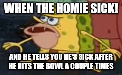 Spongegar | WHEN THE HOMIE SICK! AND HE TELLS YOU HE'S SICK AFTER HE HITS THE BOWL A COUPLE TIMES | image tagged in spongegar meme | made w/ Imgflip meme maker