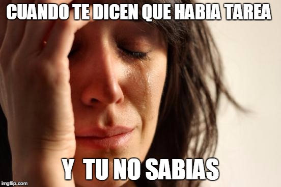 First World Problems Meme | CUANDO TE DICEN QUE HABIA TAREA; Y  TU NO SABIAS | image tagged in memes,first world problems | made w/ Imgflip meme maker