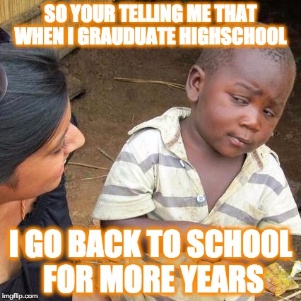 Third World Skeptical Kid Meme | SO YOUR TELLING ME THAT WHEN I GRAUDUATE HIGHSCHOOL; I GO BACK TO SCHOOL FOR MORE YEARS | image tagged in memes,third world skeptical kid | made w/ Imgflip meme maker